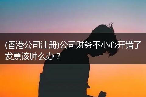 (香港公司注冊)公司財務不小心開錯了發(fā)票該腫么辦？