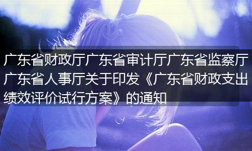 廣東省財政廳廣東省審計廳廣東省監(jiān)察廳廣東省人事廳關(guān)于印發(fā)《廣東省財政支出績效評價試行方案》的通知