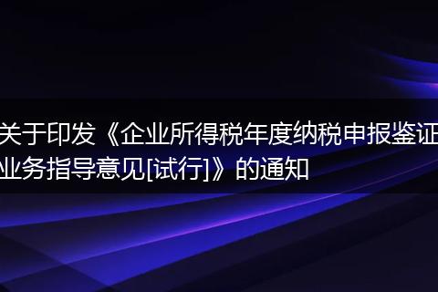 關于印發(fā)《企業(yè)所得稅年度納稅申報鑒證業(yè)務指導意見[試行]》的通知