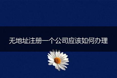 無地址注冊一個(gè)公司應(yīng)該如何辦理