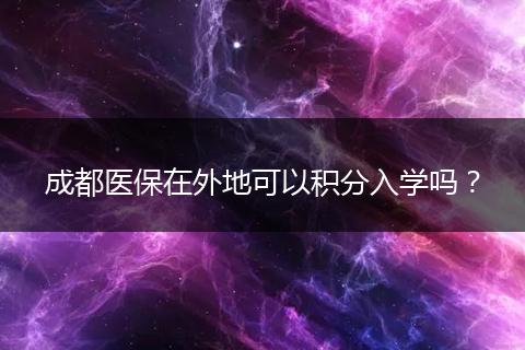 成都醫(yī)保在外地可以積分入學(xué)嗎？