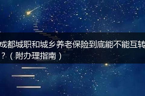 成都城職和城鄉(xiāng)養(yǎng)老保險到底能不能互轉(zhuǎn)?(附辦理指南)