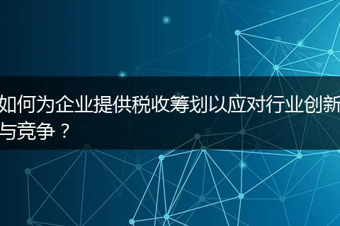 如何為企業(yè)提供稅收籌劃以應(yīng)對(duì)行業(yè)創(chuàng)新與競(jìng)爭(zhēng)？