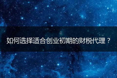 如何選擇適合創(chuàng)業(yè)初期的財稅代理？