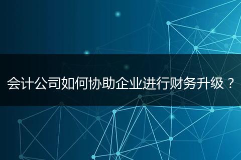 會(huì)計(jì)公司如何協(xié)助企業(yè)進(jìn)行財(cái)務(wù)升級(jí)？
