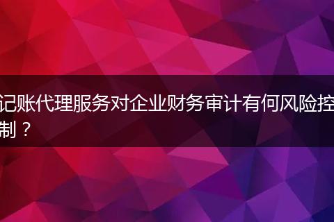記賬代理服務(wù)對企業(yè)財(cái)務(wù)審計(jì)有何風(fēng)險(xiǎn)控制？