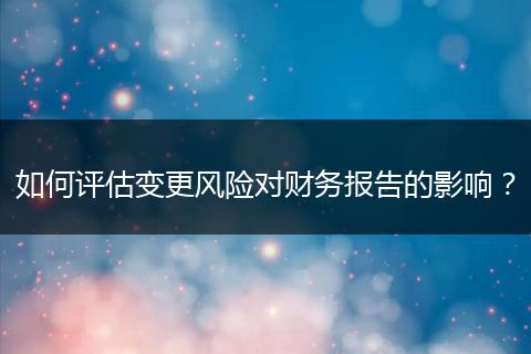 如何評估變更風(fēng)險對財務(wù)報告的影響？