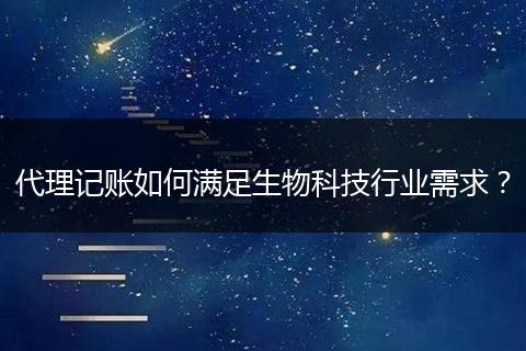 代理記賬如何滿足生物科技行業(yè)需求？