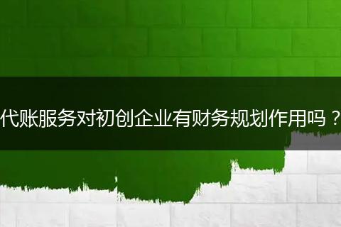 代賬服務(wù)對初創(chuàng)企業(yè)有財務(wù)規(guī)劃作用嗎？