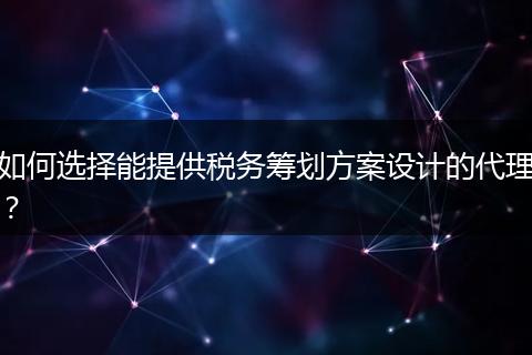 如何選擇能提供稅務(wù)籌劃方案設(shè)計的代理?