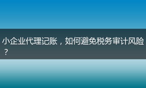 小企業(yè)代理記賬，如何避免稅務審計風險？
