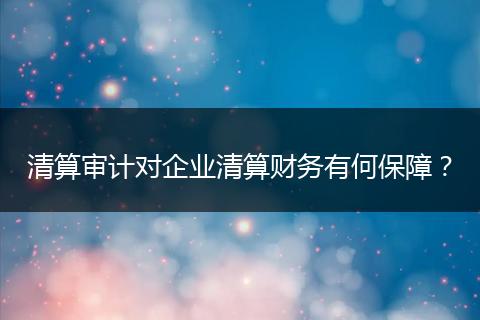 清算審計(jì)對企業(yè)清算財(cái)務(wù)有何保障？