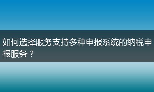 如何選擇服務(wù)支持多種申報系統(tǒng)的納稅申報服務(wù)？