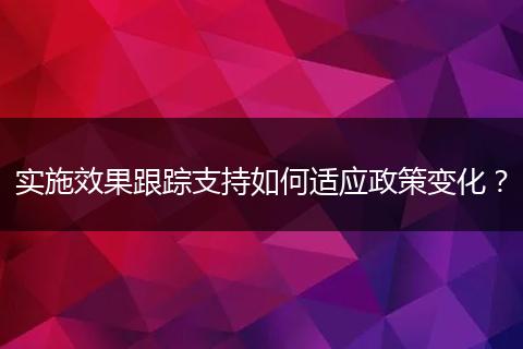 實施效果跟蹤支持如何適應(yīng)政策變化？