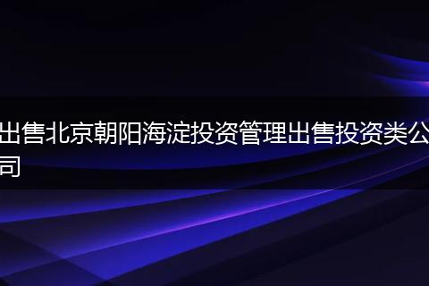 出售北京朝陽海淀投資管理出售投資類公司
