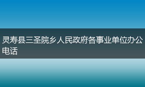 靈壽縣三圣院鄉(xiāng)人民政府各事業(yè)單位辦公電話