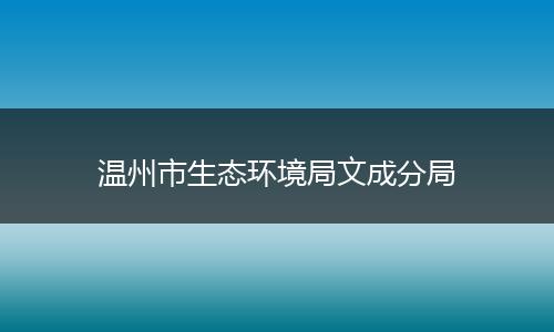 溫州市生態(tài)環(huán)境局文成分局