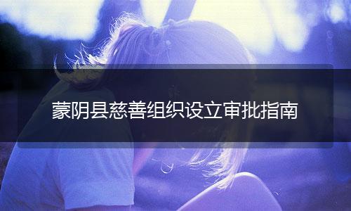 蒙陰縣慈善組織設(shè)立審批指南