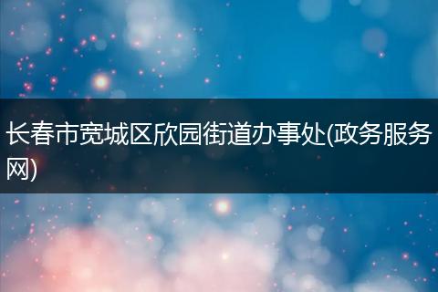 長春市寬城區(qū)欣園街道辦事處(政務(wù)服務(wù)網(wǎng))