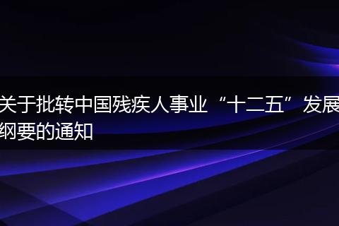 關于批轉中國殘疾人事業(yè)“十二五”發(fā)展綱要的通知