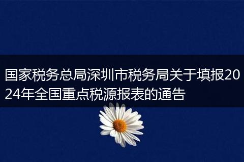 國家稅務(wù)總局深圳市稅務(wù)局關(guān)于填報2024年全國重點稅源報表的通告