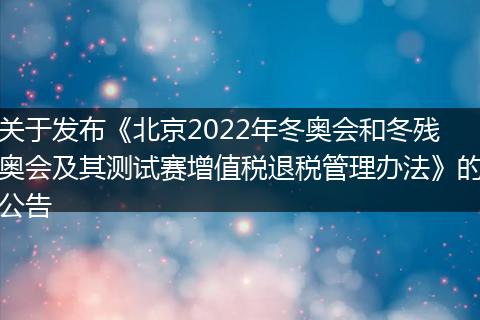關(guān)于發(fā)布《北京2022年冬奧會和冬殘奧會及其測試賽增值稅退稅管理辦法》的公告