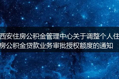 西安住房公積金管理中心關(guān)于調(diào)整個人住房公積金貸款業(yè)務(wù)審批授權(quán)額度的通知