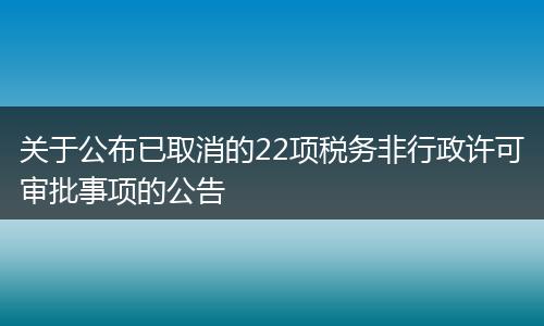關(guān)于公布已取消的22項稅務(wù)非行政許可審批事項的公告