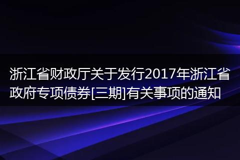 浙江省財政廳關(guān)于發(fā)行2017年浙江省政府專項債券[三期]有關(guān)事項的通知