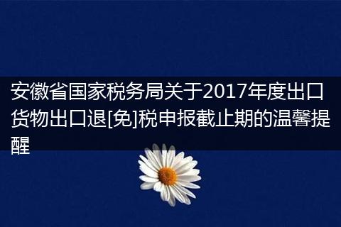 安徽省國(guó)家稅務(wù)局關(guān)于2017年度出口貨物出口退[免]稅申報(bào)截止期的溫馨提醒