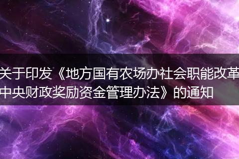關(guān)于印發(fā)《地方國有農(nóng)場辦社會(huì)職能改革中央財(cái)政獎(jiǎng)勵(lì)資金管理辦法》的通知