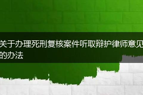 關(guān)于辦理死刑復(fù)核案件聽取辯護(hù)律師意見的辦法