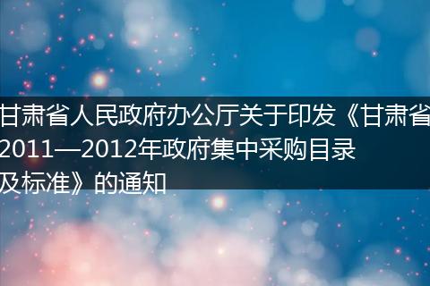 甘肅省人民政府辦公廳關(guān)于印發(fā)《甘肅省2011—2012年政府集中采購目錄及標(biāo)準(zhǔn)》的通知