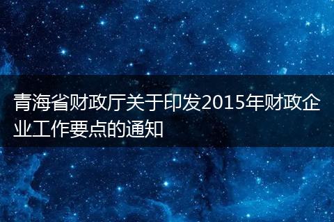 青海省財(cái)政廳關(guān)于印發(fā)2015年財(cái)政企業(yè)工作要點(diǎn)的通知
