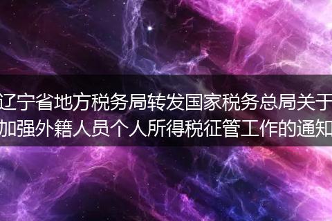遼寧省地方稅務局轉發(fā)國家稅務總局關于加強外籍人員個人所得稅征管工作的通知