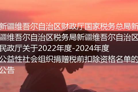 新疆維吾爾自治區(qū)財政廳國家稅務(wù)總局新疆維吾爾自治區(qū)稅務(wù)局新疆維吾爾自治區(qū)民政廳關(guān)于2022年度-2024年度公益性社會組織捐贈稅前扣除資格名單的公告