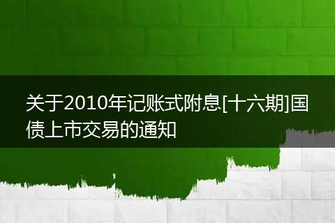 關于2010年記賬式附息[十六期]國債上市交易的通知