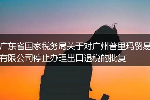 廣東省國家稅務(wù)局關(guān)于對廣州普里瑪貿(mào)易有限公司停止辦理出口退稅的批復