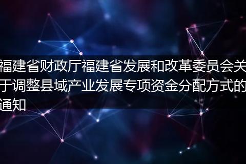 福建省財(cái)政廳福建省發(fā)展和改革委員會(huì)關(guān)于調(diào)整縣域產(chǎn)業(yè)發(fā)展專(zhuān)項(xiàng)資金分配方式的通知