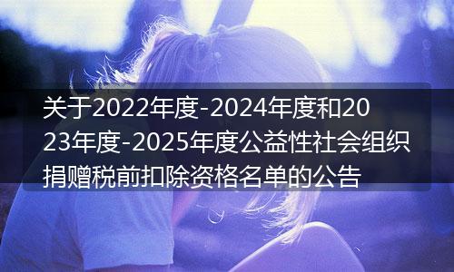 關(guān)于2022年度-2024年度和2023年度-2025年度公益性社會組織捐贈稅前扣除資格名單的公告