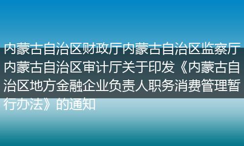 內(nèi)蒙古自治區(qū)財(cái)政廳內(nèi)蒙古自治區(qū)監(jiān)察廳內(nèi)蒙古自治區(qū)審計(jì)廳關(guān)于印發(fā)《內(nèi)蒙古自治區(qū)地方金融企業(yè)負(fù)責(zé)人職務(wù)消費(fèi)管理暫行辦法》的通知