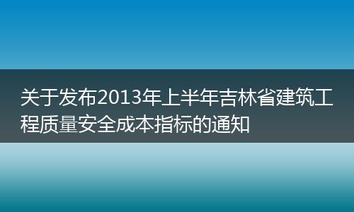 關(guān)于發(fā)布2013年上半年吉林省建筑工程質(zhì)量安全成本指標(biāo)的通知