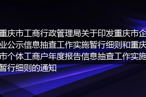 重慶市工商行政管理局關(guān)于印發(fā)重慶市企業(yè)公示信息抽查工作實(shí)施暫行細(xì)則和重慶市個(gè)體工商戶年度報(bào)告信息抽查工作實(shí)施暫行細(xì)則的通知
