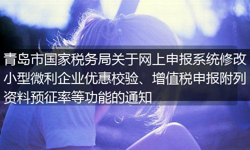 青島市國家稅務(wù)局關(guān)于網(wǎng)上申報系統(tǒng)修改小型微利企業(yè)優(yōu)惠校驗、增值稅申報附列資料預(yù)征率等功能的通知