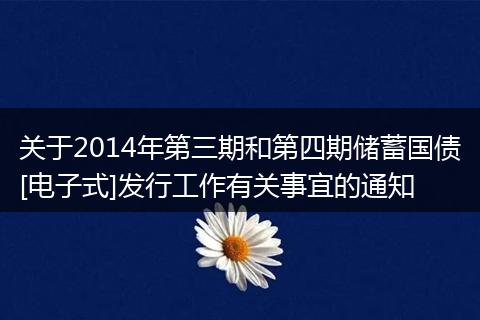 關于2014年第三期和第四期儲蓄國債[電子式]發(fā)行工作有關事宜的通知
