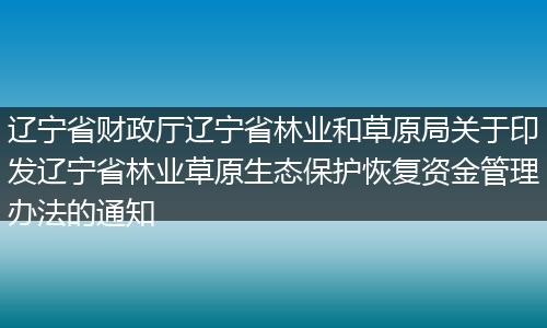 遼寧省財(cái)政廳遼寧省林業(yè)和草原局關(guān)于印發(fā)遼寧省林業(yè)草原生態(tài)保護(hù)恢復(fù)資金管理辦法的通知