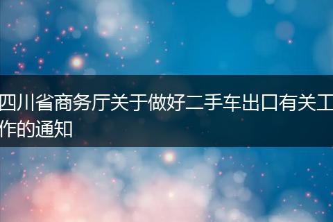 四川省商務(wù)廳關(guān)于做好二手車出口有關(guān)工作的通知