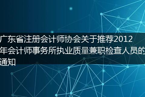 廣東省注冊會計師協(xié)會關(guān)于推薦2012年會計師事務(wù)所執(zhí)業(yè)質(zhì)量兼職檢查人員的通知