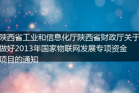 陜西省工業(yè)和信息化廳陜西省財(cái)政廳關(guān)于做好2013年國家物聯(lián)網(wǎng)發(fā)展專項(xiàng)資金項(xiàng)目的通知