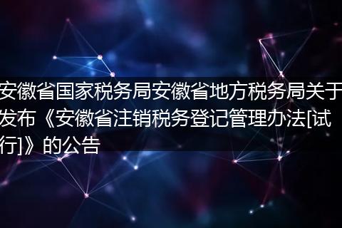安徽省國(guó)家稅務(wù)局安徽省地方稅務(wù)局關(guān)于發(fā)布《安徽省注銷稅務(wù)登記管理辦法[試行]》的公告
